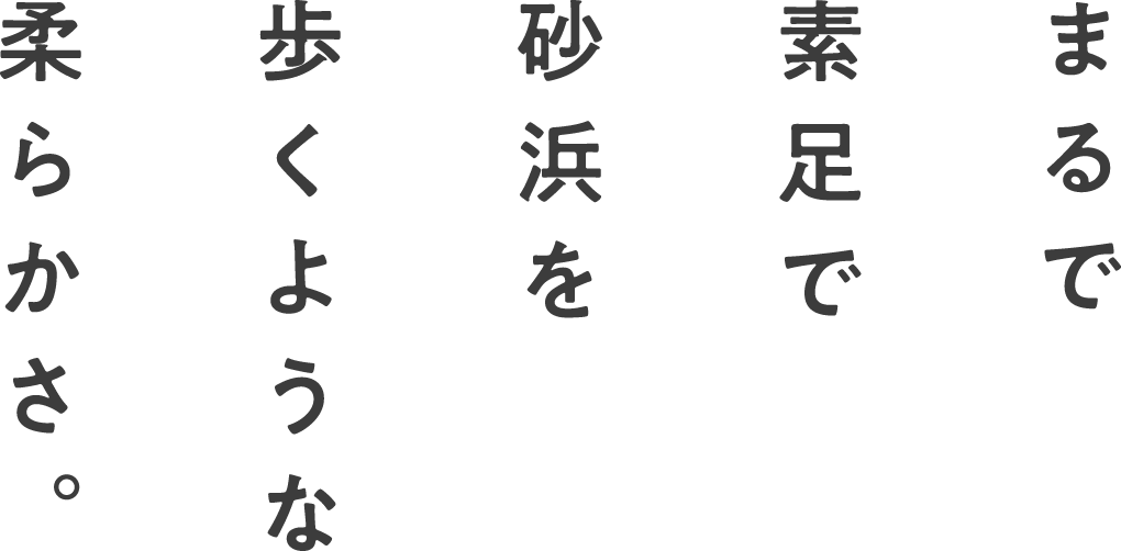 まるで素足で砂浜を歩くような柔らかさ