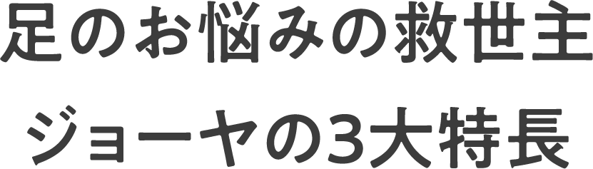 足のお悩みの救世主 ジョーヤの3大特徴