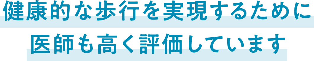 健康的な歩行を実現するために医師も高く評価しています
