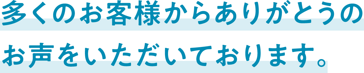 多くのお客様からありがとうのお声をいただいております。